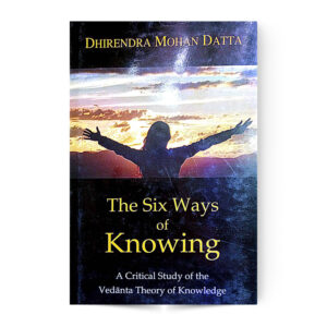 THE SIX WAYS OF KNOWING (A CRITICAL STUDY OF THE VEDANTA THEORY OF KNOWLEDGE)